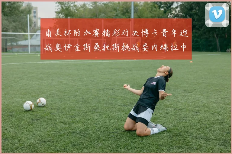 南美杯附加赛精彩对决博卡青年迎战奥伊金斯桑托斯挑战委内瑞拉中央大学