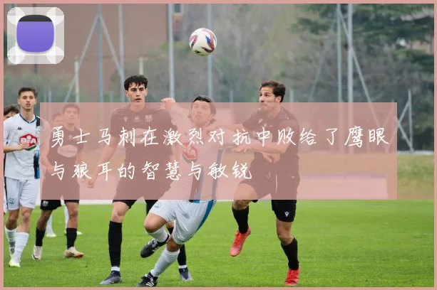 勇士马刺在激烈对抗中败给了鹰眼与狼耳的智慧与敏锐