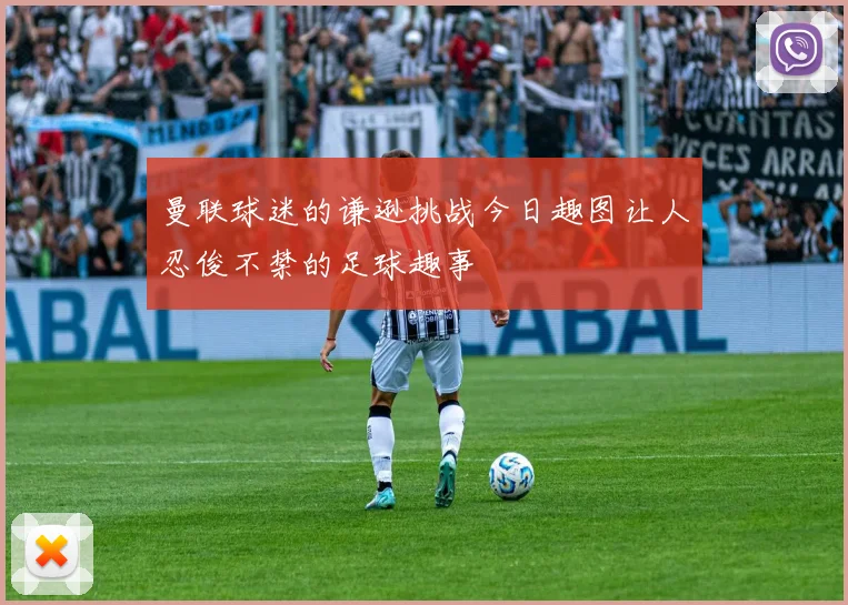 曼联球迷的谦逊挑战今日趣图让人忍俊不禁的足球趣事