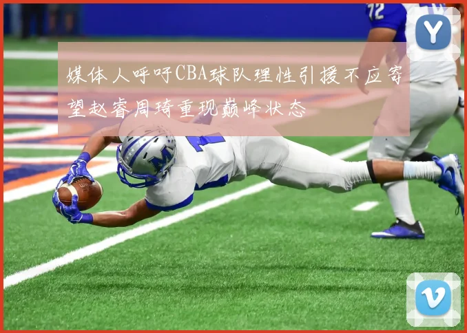 媒体人呼吁CBA球队理性引援不应寄望赵睿周琦重现巅峰状态