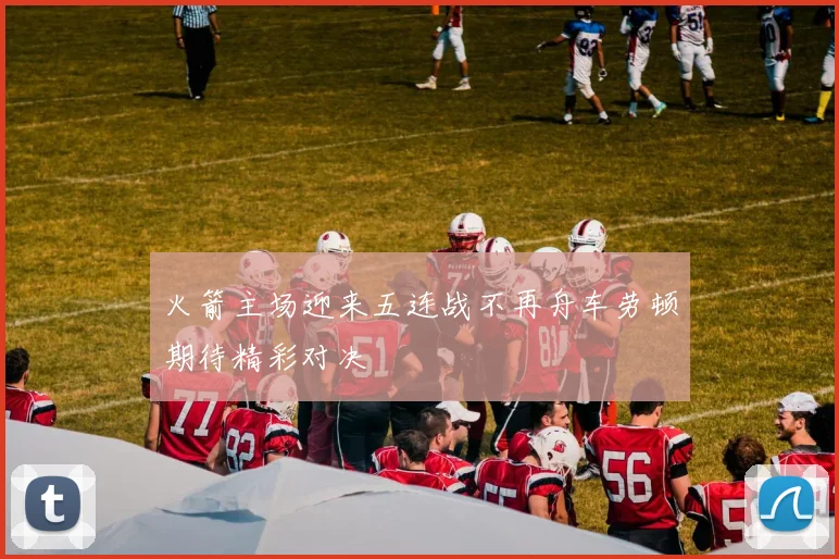 火箭主场迎来五连战不再舟车劳顿期待精彩对决