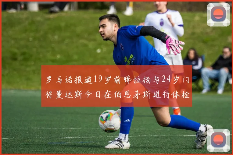 罗马诺报道19岁前锋拉扬与24岁门将曼达斯今日在伯恩茅斯进行体检