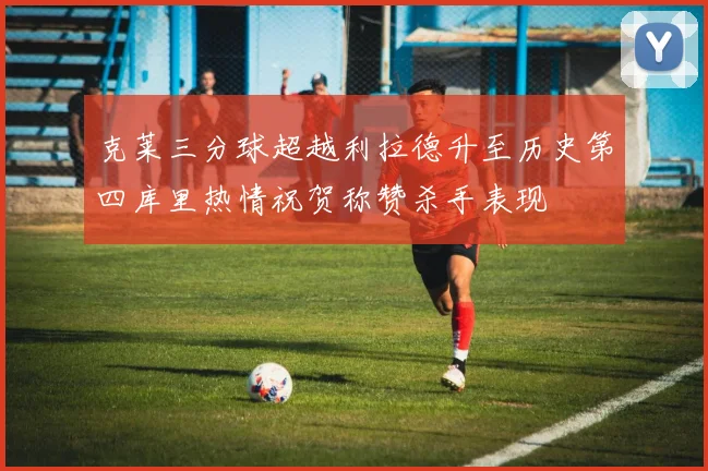 克莱三分球超越利拉德升至历史第四库里热情祝贺称赞杀手表现