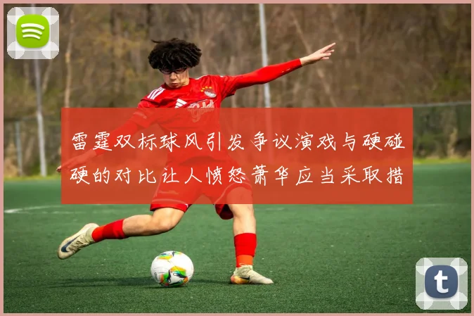 雷霆双标球风引发争议演戏与硬碰硬的对比让人愤怒萧华应当采取措施