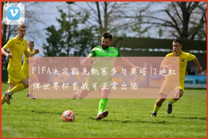 FIFA决定豁免凯塞多与奥塔门迪红牌世界杯首战可正常出场