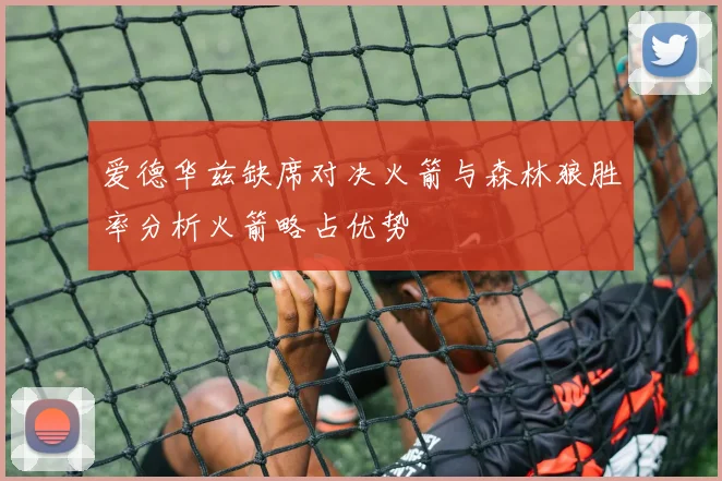 爱德华兹缺席对决火箭与森林狼胜率分析火箭略占优势