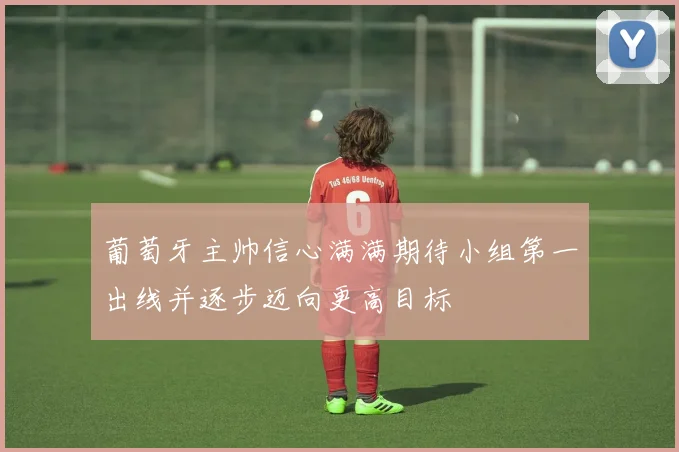 葡萄牙主帅信心满满期待小组第一出线并逐步迈向更高目标