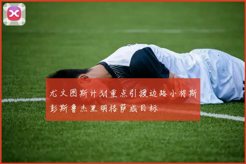 尤文图斯计划重点引援边路小将斯彭斯鲁杰里明格萨成目标