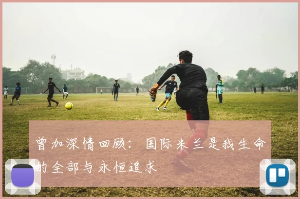 曾加深情回顾：国际米兰是我生命的全部与永恒追求
