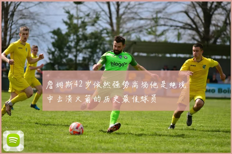 詹姆斯42岁依然强势离场他是绝境中击溃火箭的历史最佳球员