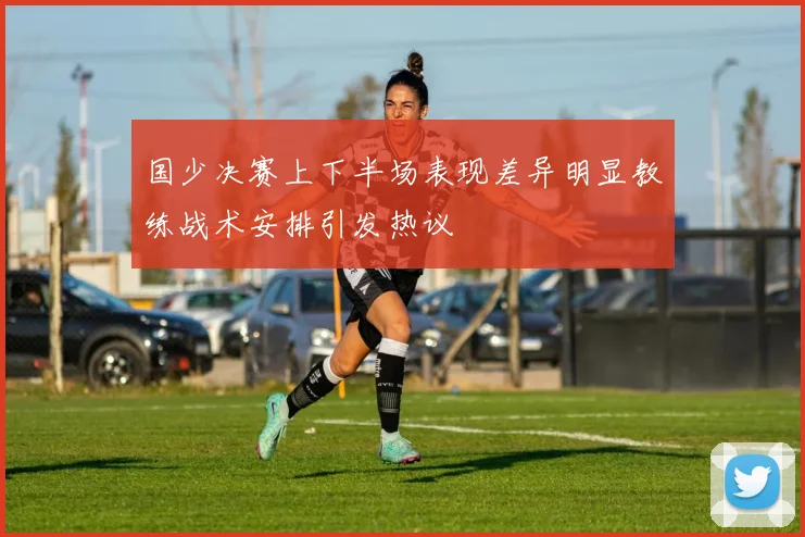 国少决赛上下半场表现差异明显教练战术安排引发热议
