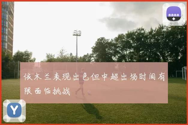 依木兰表现出色但中超出场时间有限面临挑战