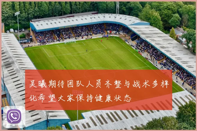 吴曦期待团队人员齐整与战术多样化希望大家保持健康状态