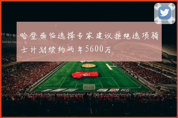 哈登面临选择专家建议拒绝选项骑士计划续约两年5600万