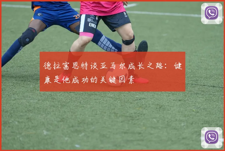 德拉富恩特谈亚马尔成长之路：健康是他成功的关键因素
