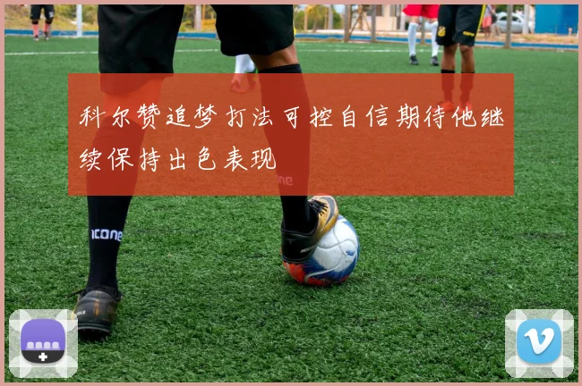 科尔赞追梦打法可控自信期待他继续保持出色表现