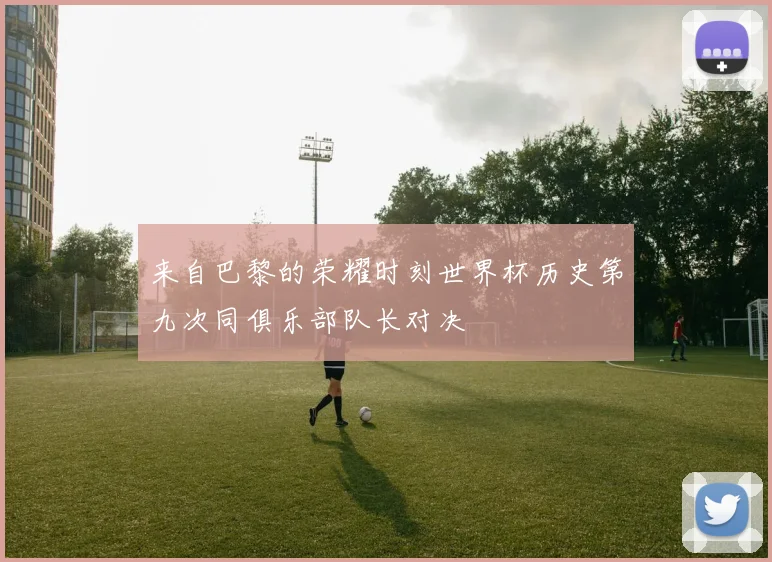来自巴黎的荣耀时刻世界杯历史第九次同俱乐部队长对决
