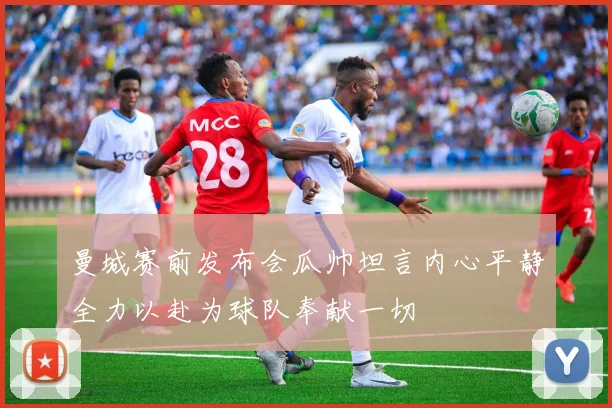 曼城赛前发布会瓜帅坦言内心平静全力以赴为球队奉献一切