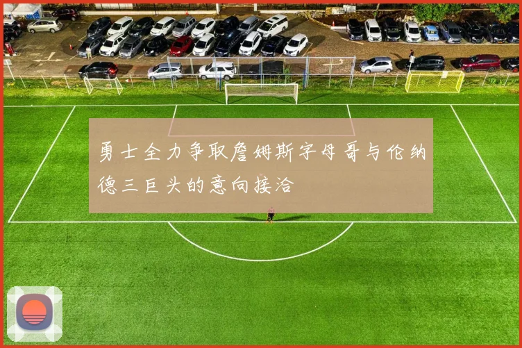勇士全力争取詹姆斯字母哥与伦纳德三巨头的意向接洽