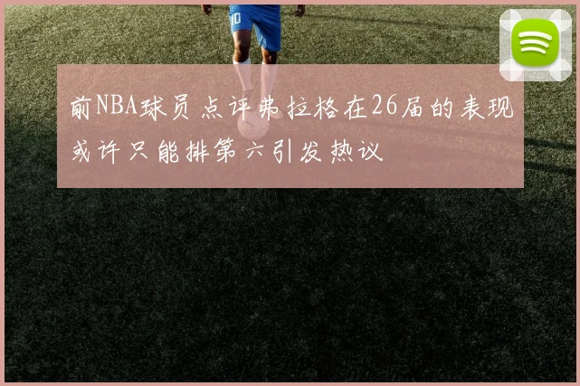 前NBA球员点评弗拉格在26届的表现或许只能排第六引发热议