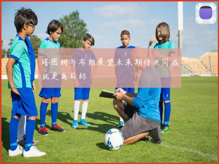 塔图姆与布朗展望未来期待共同成就更高目标