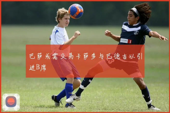 巴萨或需交易卡萨多与巴德吉以引进B席