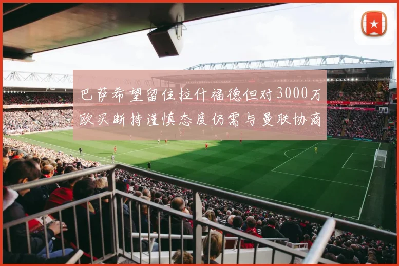 巴萨希望留住拉什福德但对3000万欧买断持谨慎态度仍需与曼联协商