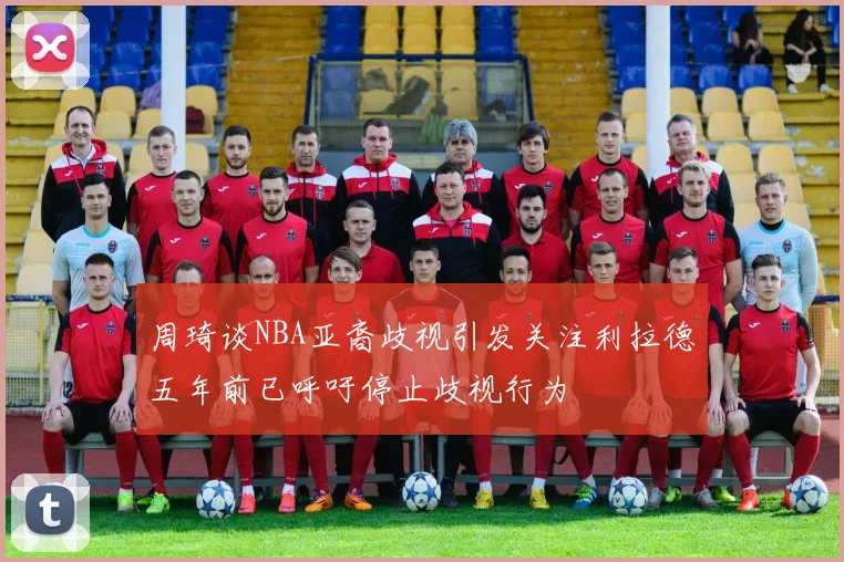 周琦谈NBA亚裔歧视引发关注利拉德五年前已呼吁停止歧视行为
