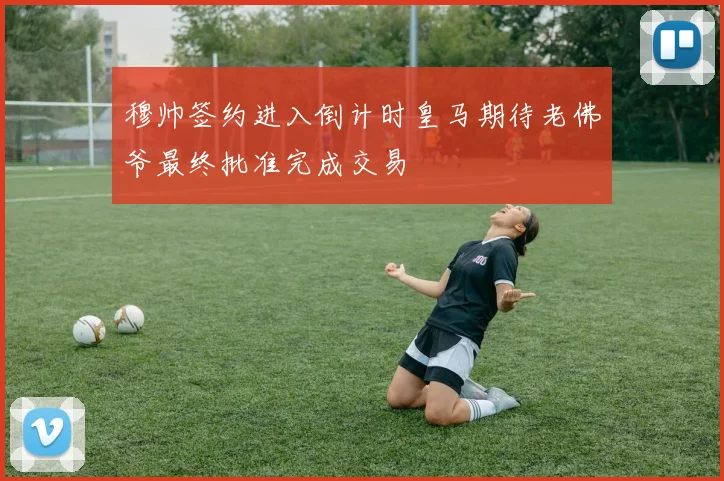 穆帅签约进入倒计时皇马期待老佛爷最终批准完成交易