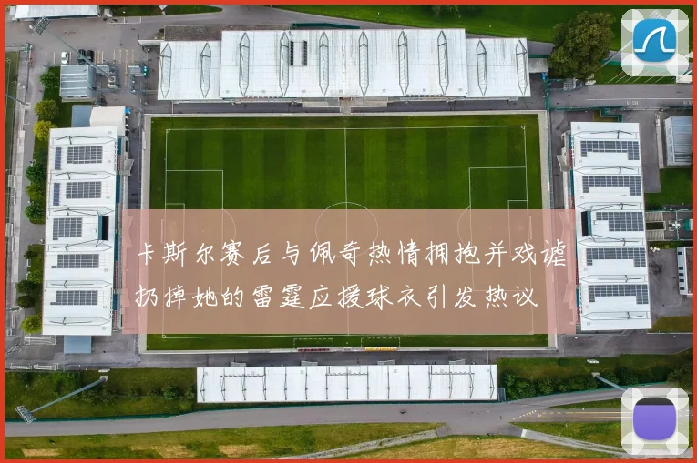 卡斯尔赛后与佩奇热情拥抱并戏谑扔掉她的雷霆应援球衣引发热议