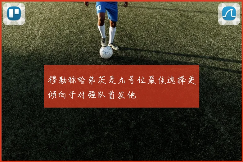 穆勒称哈弗茨是九号位最佳选择更倾向于对强队首发他