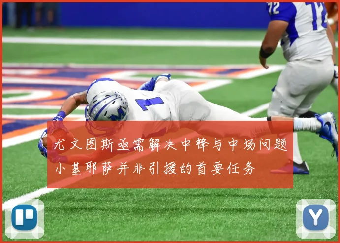 尤文图斯亟需解决中锋与中场问题小基耶萨并非引援的首要任务
